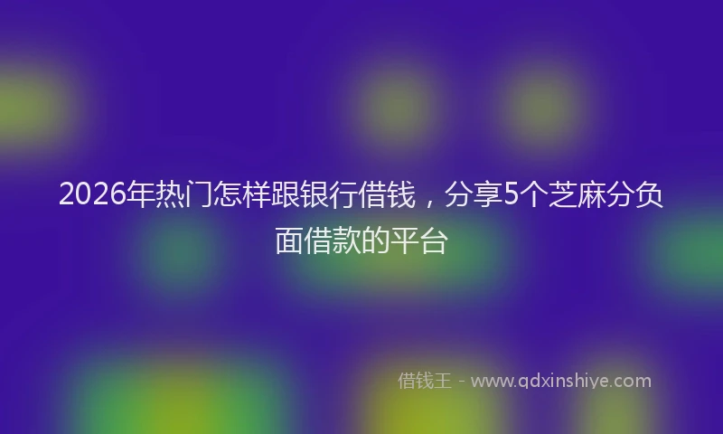 2026年热门怎样跟银行借钱，分享5个芝麻分负面借款的平台