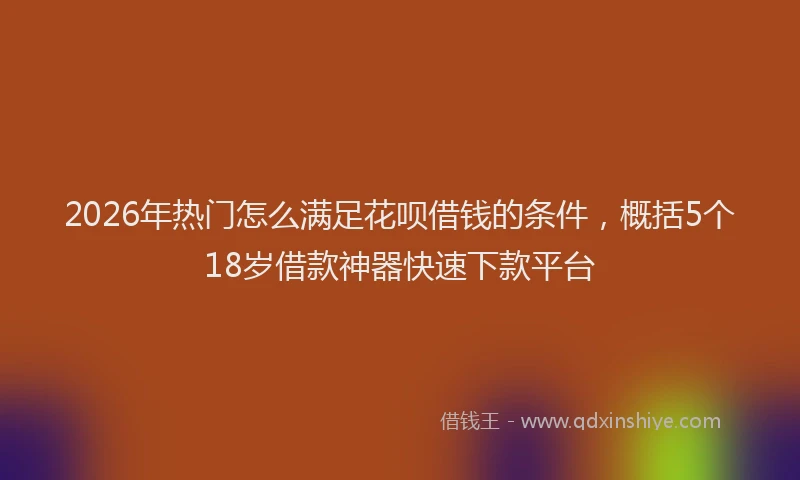 2026年热门怎么满足花呗借钱的条件，概括5个18岁借款神器快速下款平台