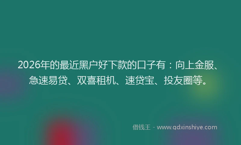 2026年的最近黑户好下款的口子有：向上金服、急速易贷、双喜租机、速贷宝、投友圈等。