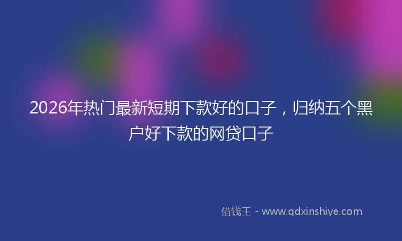 2026年热门最新短期下款好的口子，归纳五个黑户好下款的网贷口子