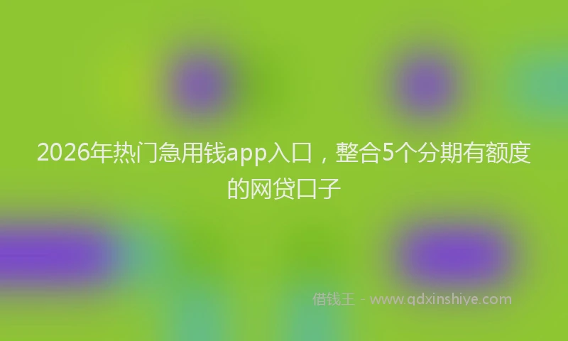 2026年热门急用钱app入口，整合5个分期有额度的网贷口子