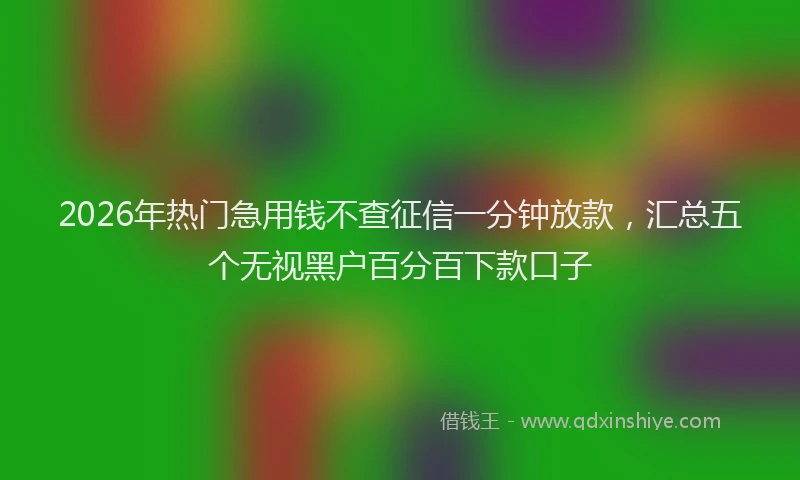 2026年热门急用钱不查征信一分钟放款，汇总五个无视黑户百分百下款口子
