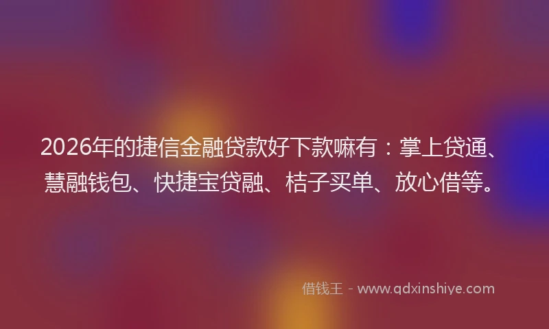 2026年的捷信金融贷款好下款嘛有：掌上贷通、慧融钱包、快捷宝贷融、桔子买单、放心借等。