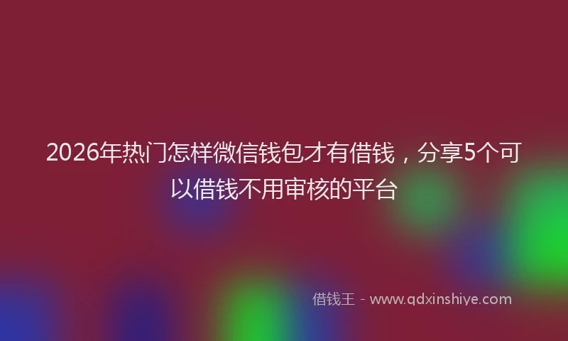 2026年热门怎样微信钱包才有借钱，分享5个可以借钱不用审核的平台
