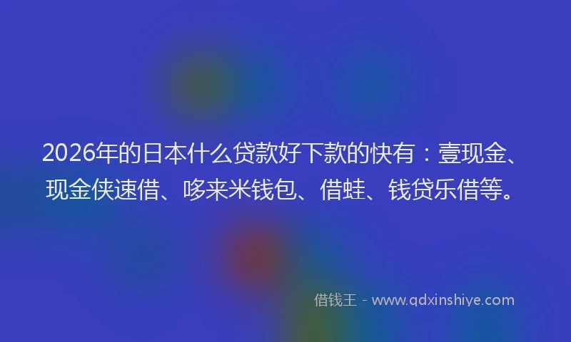 2026年的日本什么贷款好下款的快有：壹现金、现金侠速借、哆来米钱包、借蛙、钱贷乐借等。