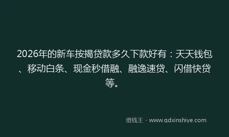 2026年的新车按揭贷款多久下款好有：天天钱包、移动白条、现金秒借融、融逸速贷、闪借快贷等。
