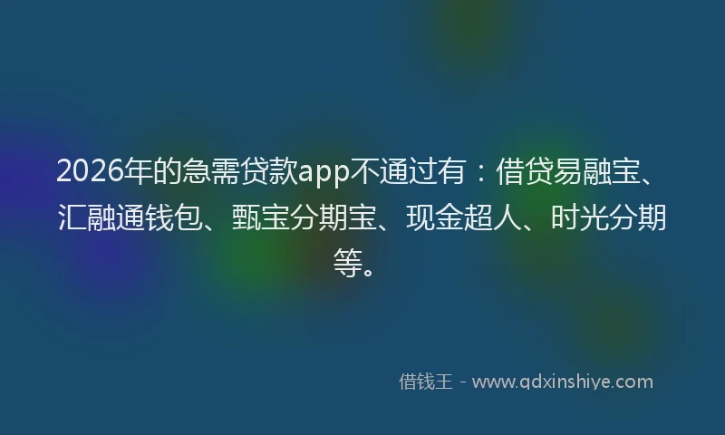 2026年的急需贷款app不通过有：借贷易融宝、汇融通钱包、甄宝分期宝、现金超人、时光分期等。