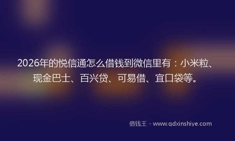 2026年的悦信通怎么借钱到微信里有:小米粒、现金巴士、百兴贷、可易借、宜口袋等。
