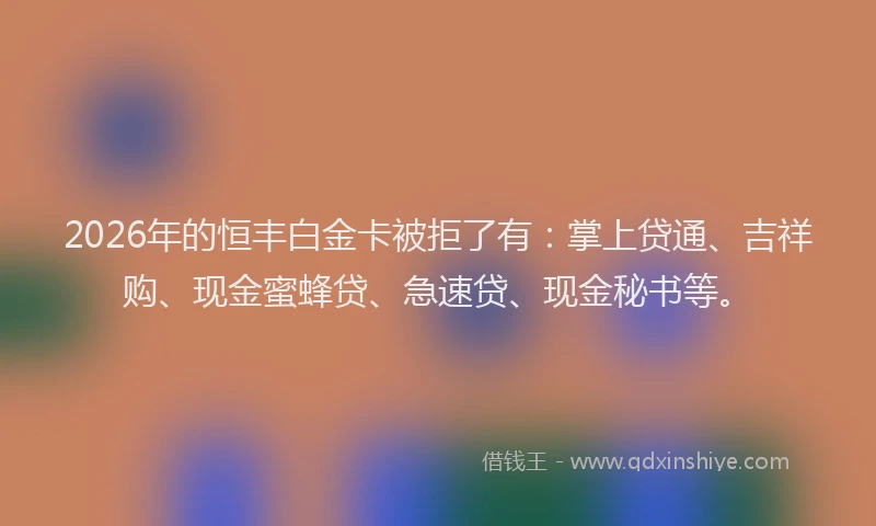 2026年的恒丰白金卡被拒了有：掌上贷通、吉祥购、现金蜜蜂贷、急速贷、现金秘书等。