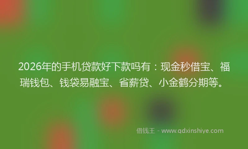2026年的手机贷款好下款吗有：现金秒借宝、福瑞钱包、钱袋易融宝、省薪贷、小金鹤分期等。