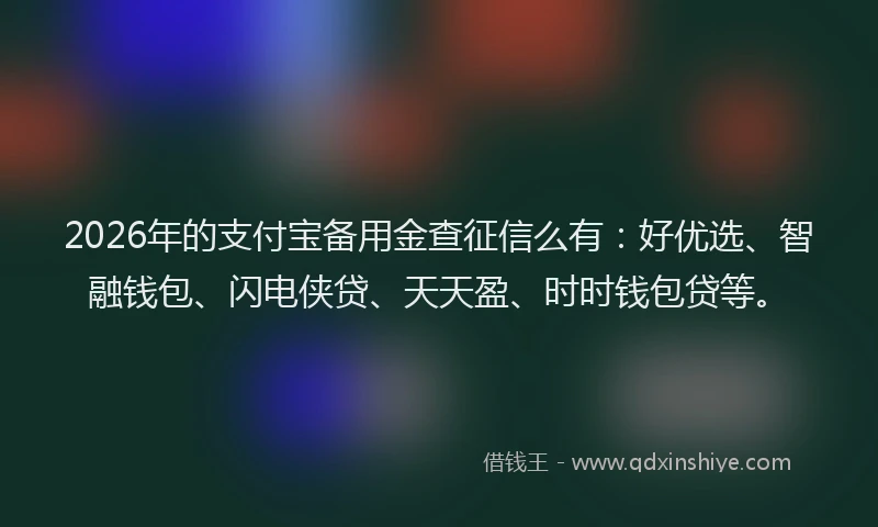 2026年的支付宝备用金查征信么有：好优选、智融钱包、闪电侠贷、天天盈、时时钱包贷等。