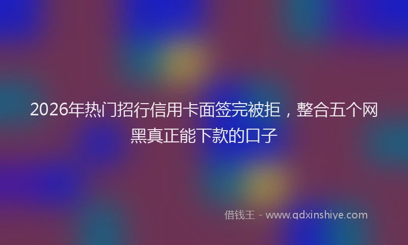 2026年热门招行信用卡面签完被拒，整合五个网黑真正能下款的口子