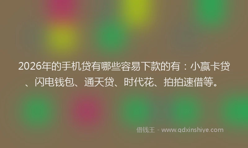2026年的手机贷有哪些容易下款的有：小赢卡贷、闪电钱包、通天贷、时代花、拍拍速借等。
