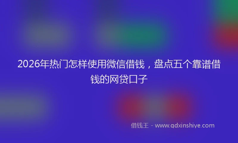2026年热门怎样使用微信借钱，盘点五个靠谱借钱的网贷口子
