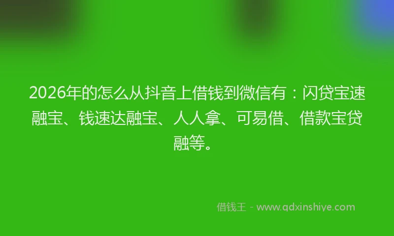2026年的怎么从抖音上借钱到微信有:闪贷宝速融宝、钱速达融宝、人人拿、可易借、借款宝贷融等。