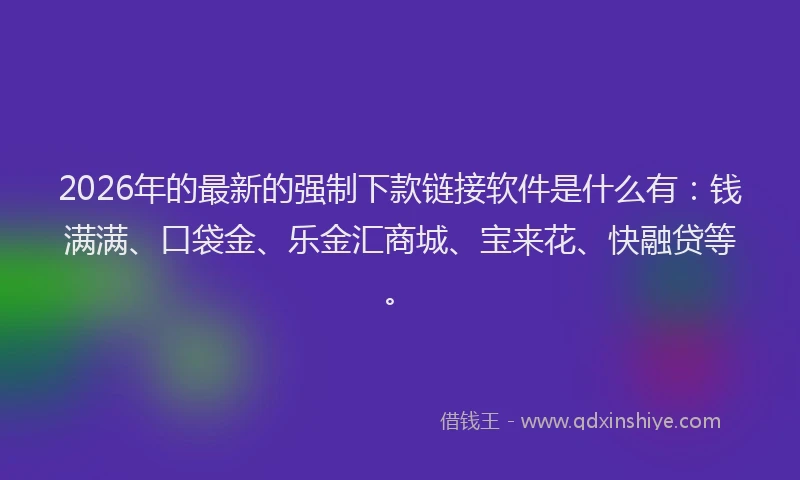 2026年的最新的强制下款链接软件是什么有:钱满满、口袋金、乐金汇商城、宝来花、快融贷等。