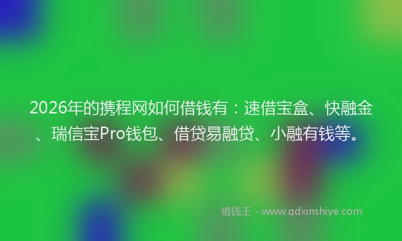 2026年的携程网如何借钱有：速借宝盒、快融金、瑞信宝Pro钱包、借贷易融贷、小融有钱等。