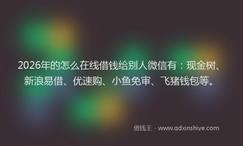 2026年的怎么在线借钱给别人微信有：现金树、新浪易借、优速购、小鱼免审、飞猪钱包等。