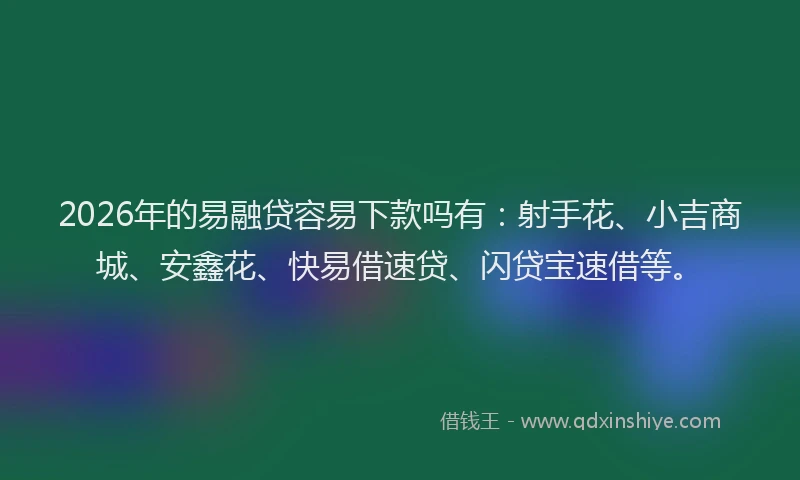 2026年的易融贷容易下款吗有：射手花、小吉商城、安鑫花、快易借速贷、闪贷宝速借等。