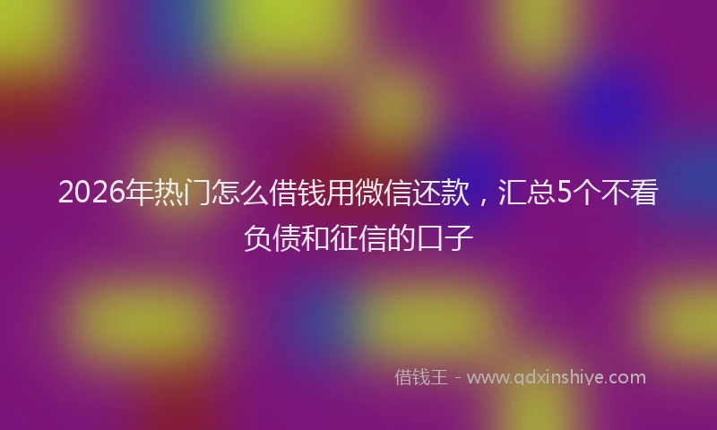 2026年热门怎么借钱用微信还款，汇总5个不看负债和征信的口子