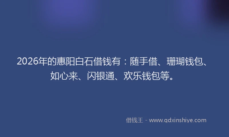 2026年的惠阳白石借钱有：随手借、珊瑚钱包、如心来、闪银通、欢乐钱包等。