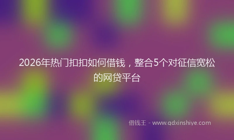 2026年热门扣扣如何借钱，整合5个对征信宽松的网贷平台