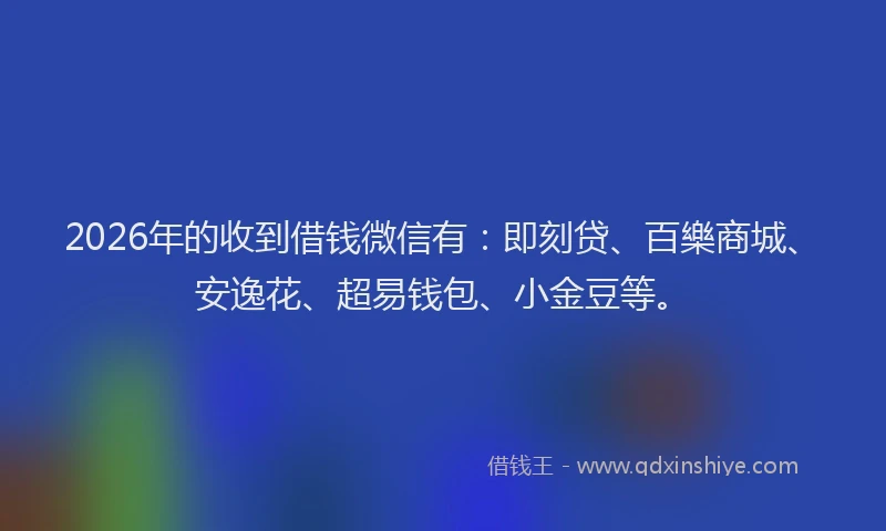 2026年的收到借钱微信有：即刻贷、百樂商城、安逸花、超易钱包、小金豆等。