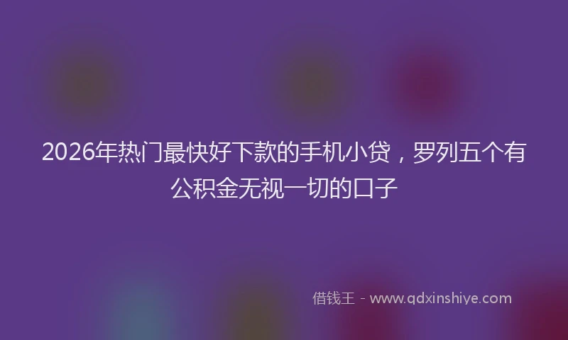 2026年热门最快好下款的手机小贷，罗列五个有公积金无视一切的口子