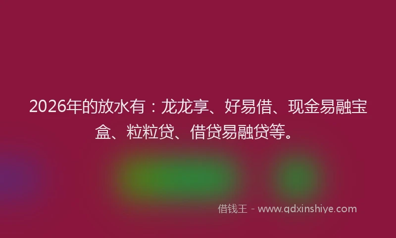 2026年的放水有：龙龙享、好易借、现金易融宝盒、粒粒贷、借贷易融贷等。
