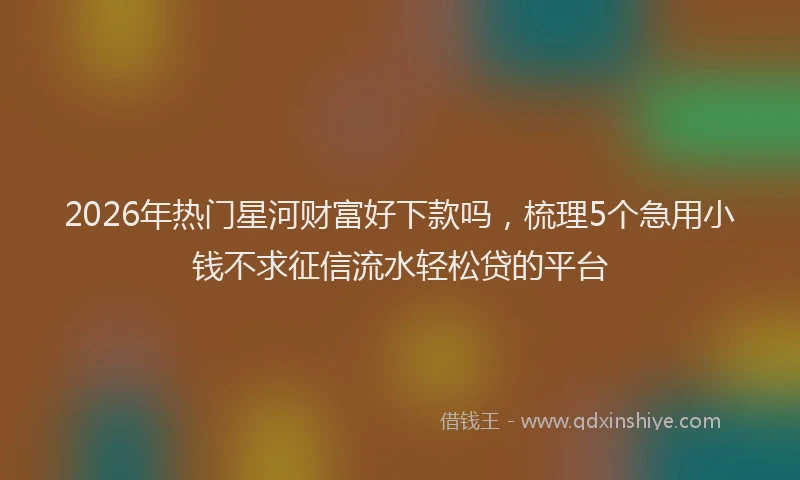2026年热门星河财富好下款吗，梳理5个急用小钱不求征信流水轻松贷的平台