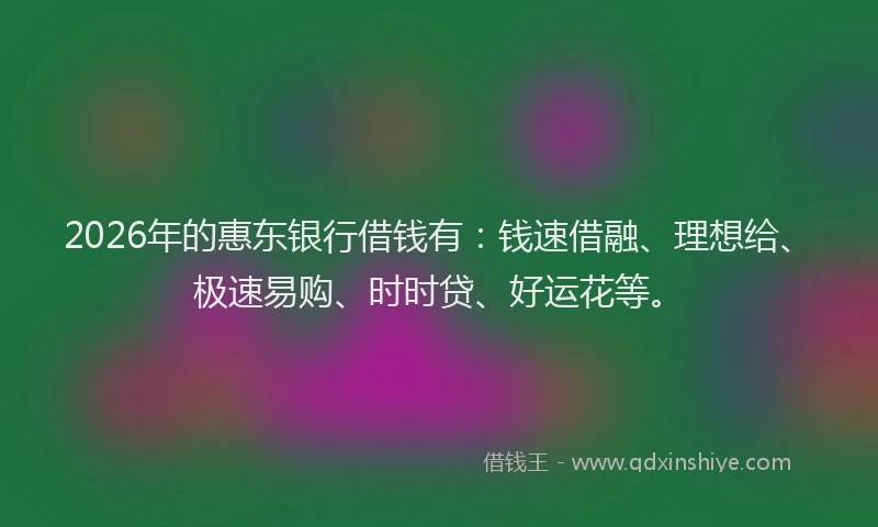 2026年的惠东银行借钱有:钱速借融、理想给、极速易购、时时贷、好运花等。