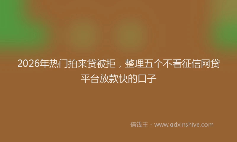2026年热门拍来贷被拒，整理五个不看征信网贷平台放款快的口子