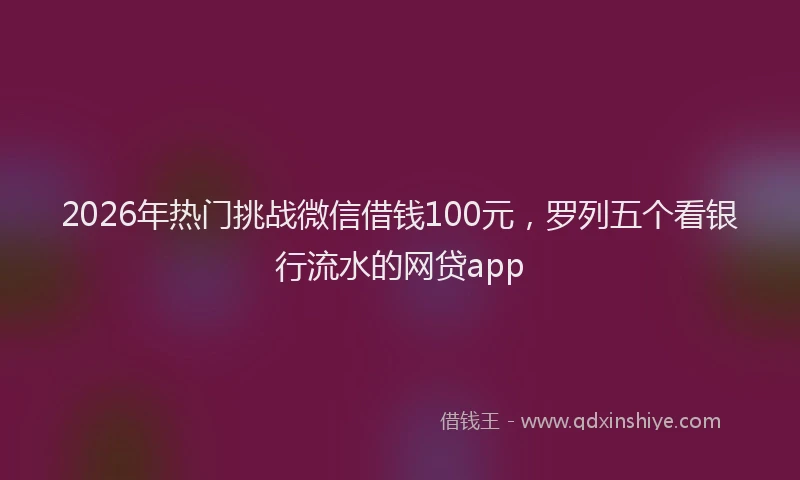 2026年热门挑战微信借钱100元，罗列五个看银行流水的网贷app