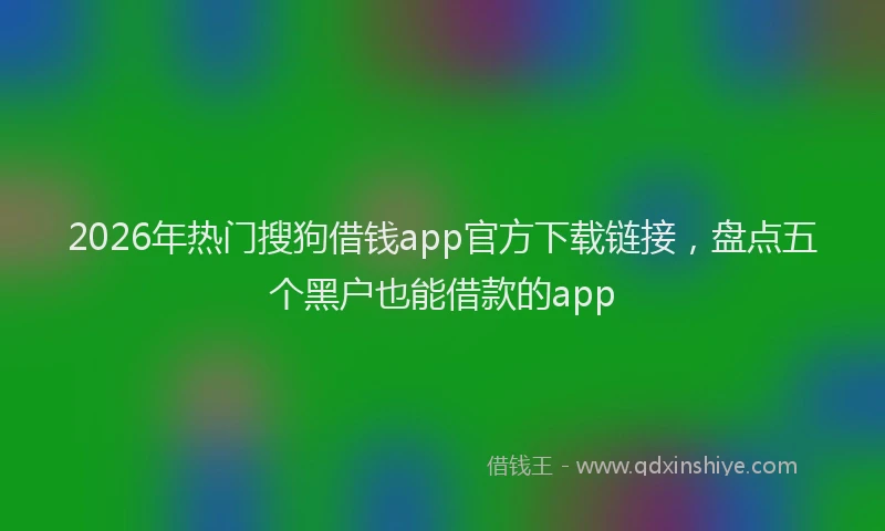 2026年热门搜狗借钱app官方下载链接，盘点五个黑户也能借款的app