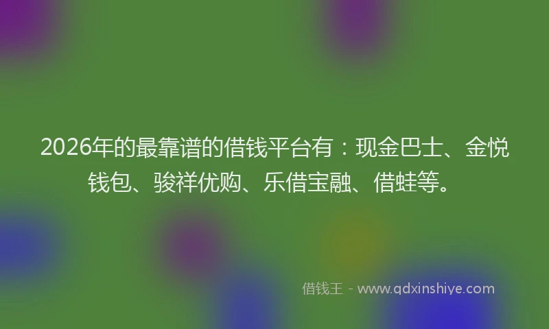 2026年的最靠谱的借钱平台有：现金巴士、金悦钱包、骏祥优购、乐借宝融、借蛙等。