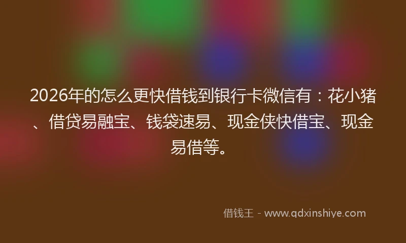 2026年的怎么更快借钱到银行卡微信有：花小猪、借贷易融宝、钱袋速易、现金侠快借宝、现金易借等。