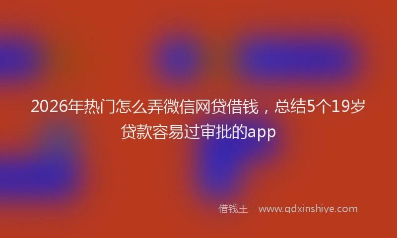2026年热门怎么弄微信网贷借钱，总结5个19岁贷款容易过审批的app