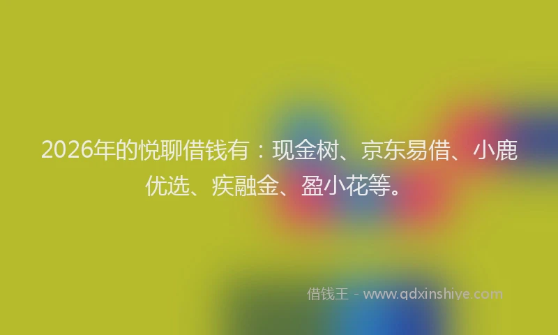 2026年的悦聊借钱有：现金树、京东易借、小鹿优选、疾融金、盈小花等。