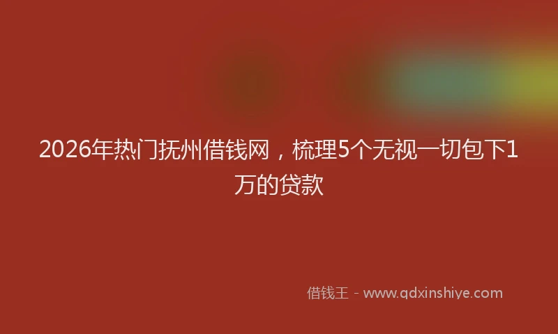 2026年热门抚州借钱网，梳理5个无视一切包下1万的贷款
