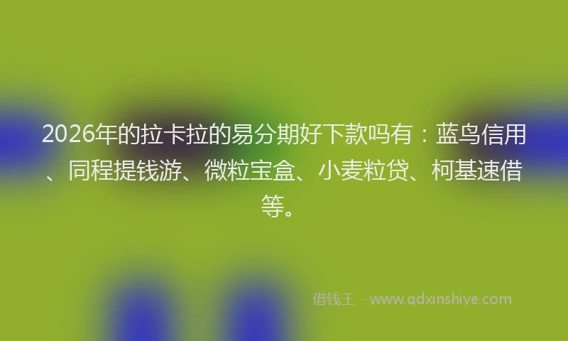 2026年的拉卡拉的易分期好下款吗有：蓝鸟信用、同程提钱游、微粒宝盒、小麦粒贷、柯基速借等。
