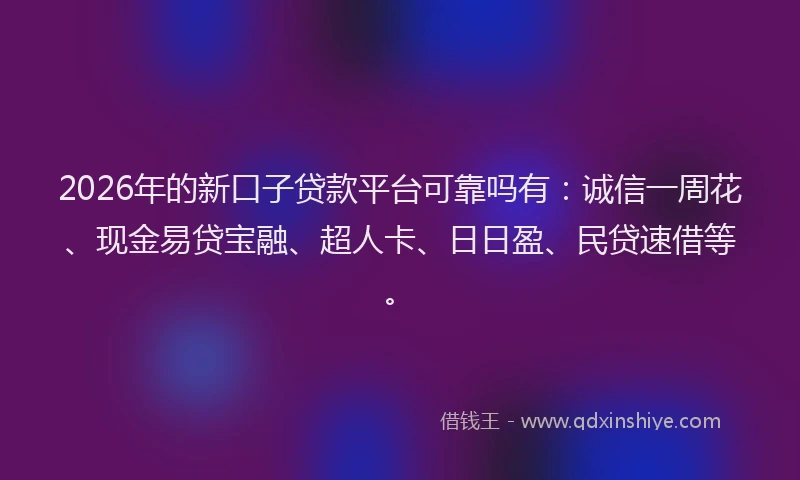 2026年的新口子贷款平台可靠吗有:诚信一周花、现金易贷宝融、超人卡、日日盈、民贷速借等。