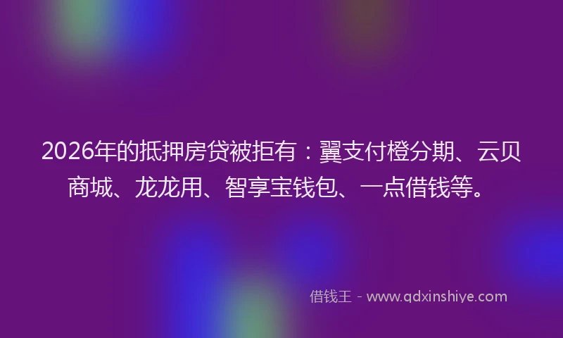 2026年的抵押房贷被拒有：翼支付橙分期、云贝商城、龙龙用、智享宝钱包、一点借钱等。