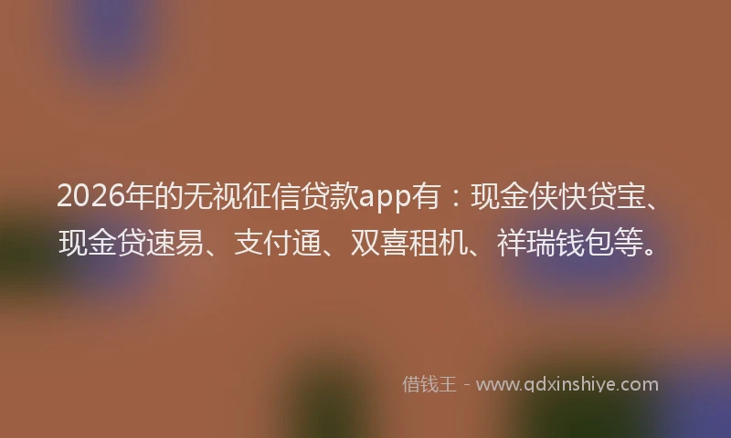 2026年的无视征信贷款app有：现金侠快贷宝、现金贷速易、支付通、双喜租机、祥瑞钱包等。