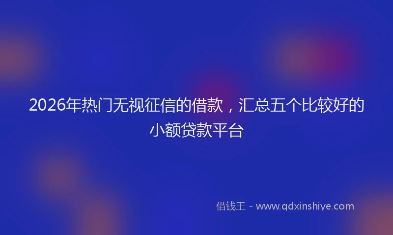 2026年热门无视征信的借款,汇总五个比较好的小额贷款平台