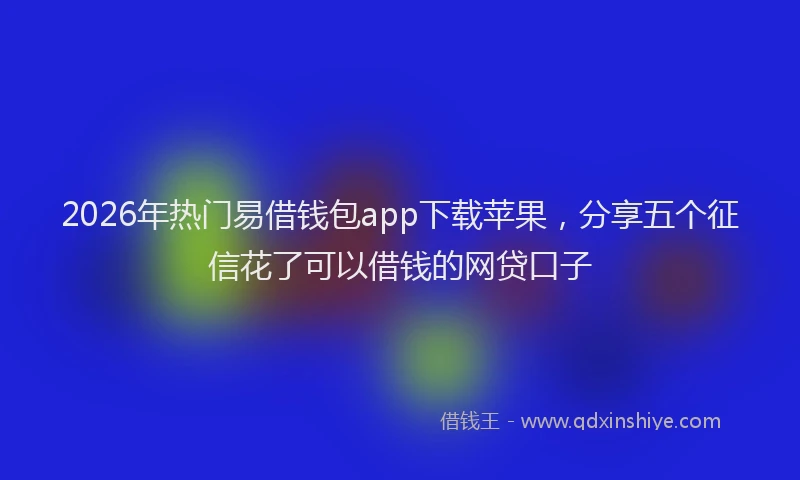 2026年热门易借钱包app下载苹果，分享五个征信花了可以借钱的网贷口子