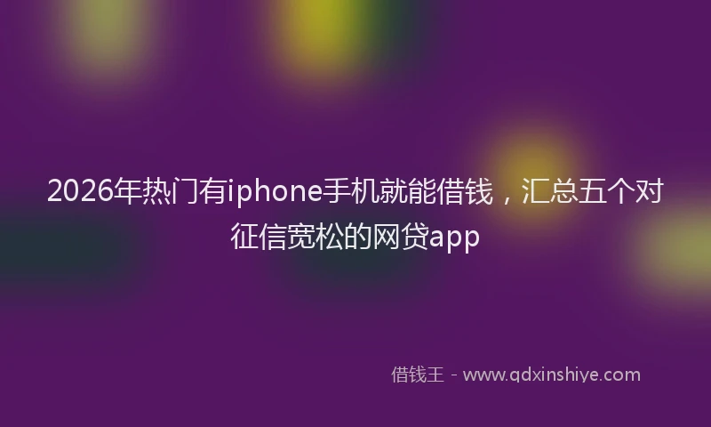2026年热门有iphone手机就能借钱，汇总五个对征信宽松的网贷app