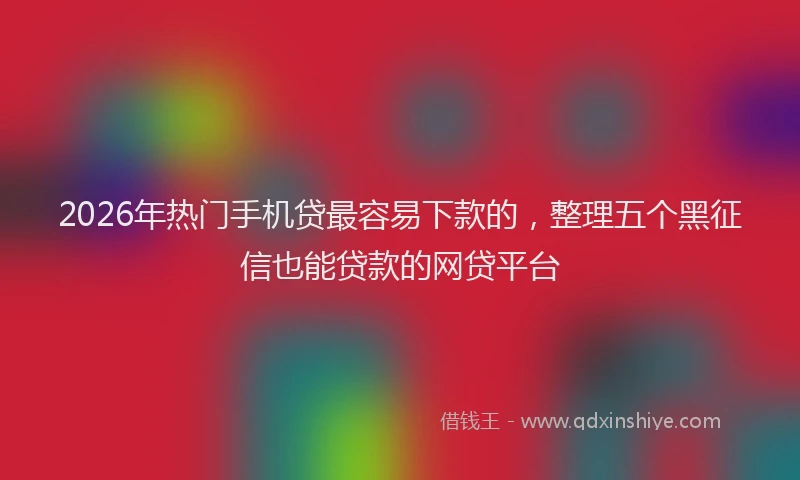 2026年热门手机贷最容易下款的,整理五个黑征信也能贷款的网贷平台