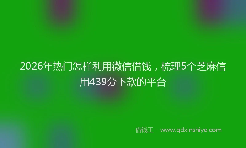 2026年热门怎样利用微信借钱，梳理5个芝麻信用439分下款的平台