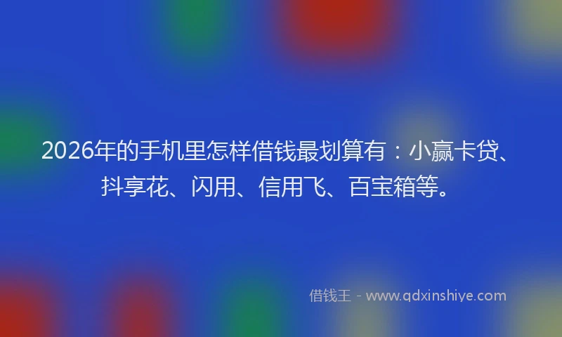 2026年的手机里怎样借钱最划算有：小赢卡贷、抖享花、闪用、信用飞、百宝箱等。