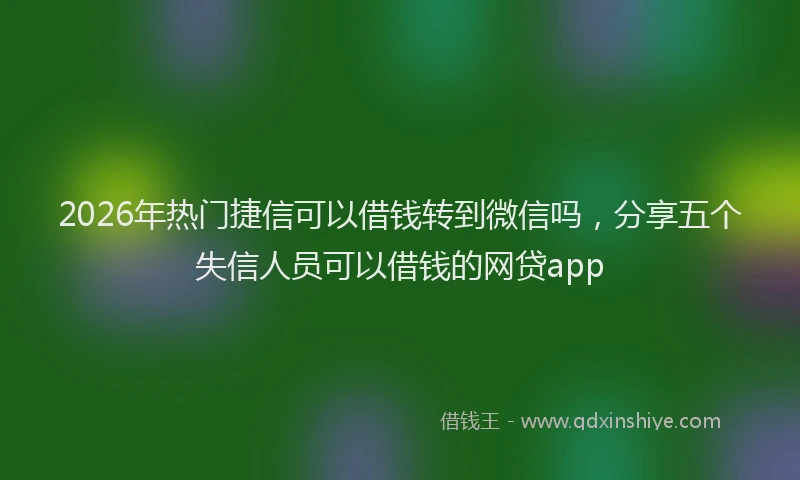 2026年热门捷信可以借钱转到微信吗，分享五个失信人员可以借钱的网贷app